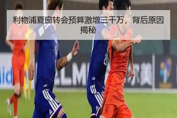 利物浦夏窗转会预算激增三千万，背后原因揭秘