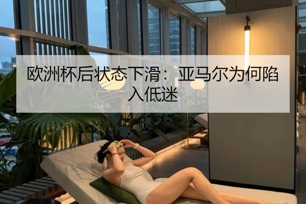 欧洲杯后状态下滑：亚马尔为何陷入低迷